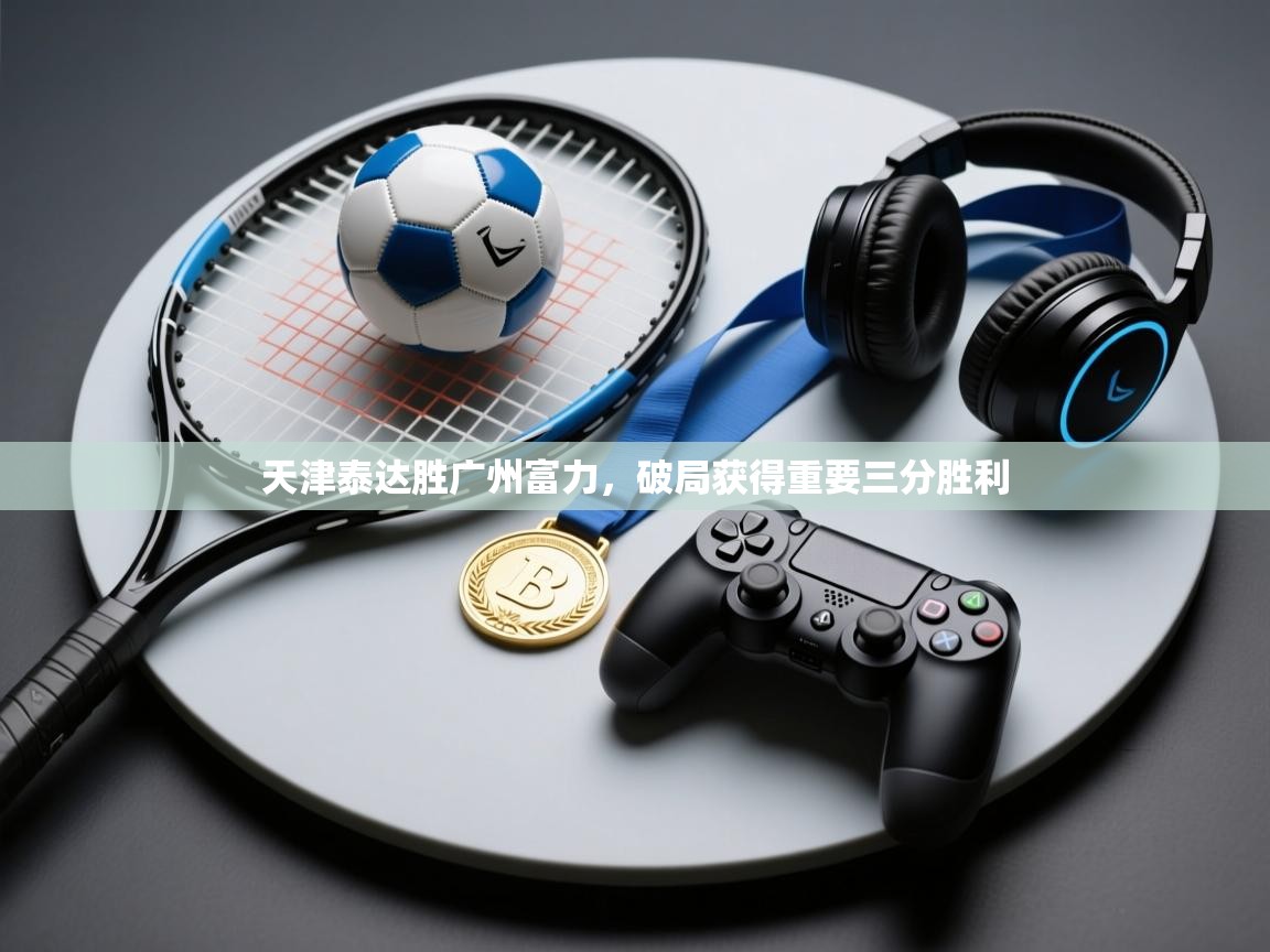天津泰达胜广州富力，破局获得重要三分胜利  第2张